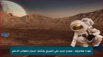 عودة مفاجئة.. معدن جديد على المريخ يكشف أسرار الكوكب الأحمر